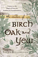 Wisdom of Birch, Oak, and Yew: Connect to the Magic of Trees for Guidance and Transformation